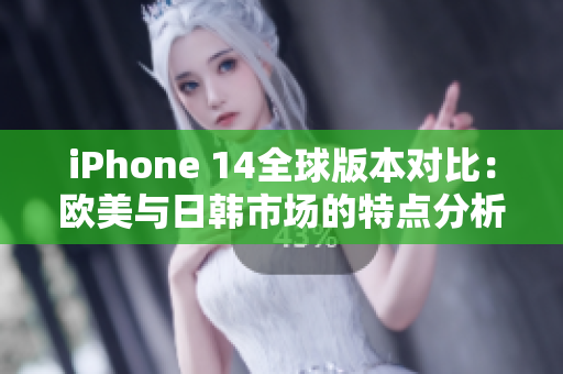 iPhone 14全球版本对比：欧美与日韩市场的特点分析