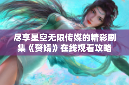 尽享星空无限传媒的精彩剧集《赘婿》在线观看攻略