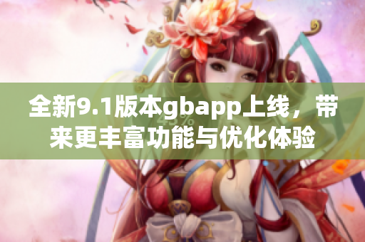 全新9.1版本gbapp上线，带来更丰富功能与优化体验