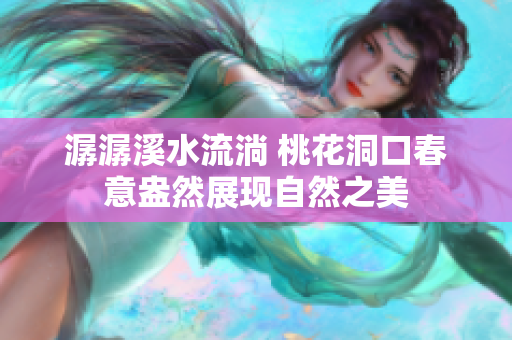 潺潺溪水流淌 桃花洞口春意盎然展现自然之美