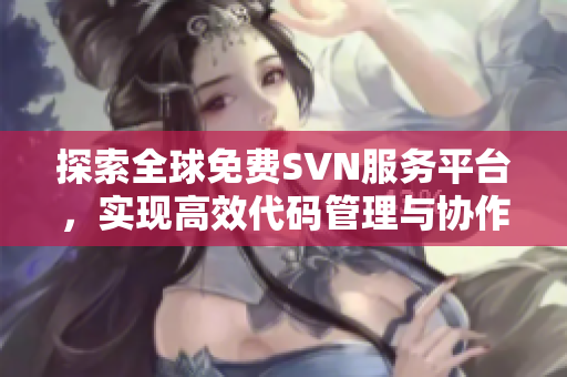 探索全球免费SVN服务平台，实现高效代码管理与协作