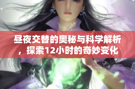 昼夜交替的奥秘与科学解析，探索12小时的奇妙变化