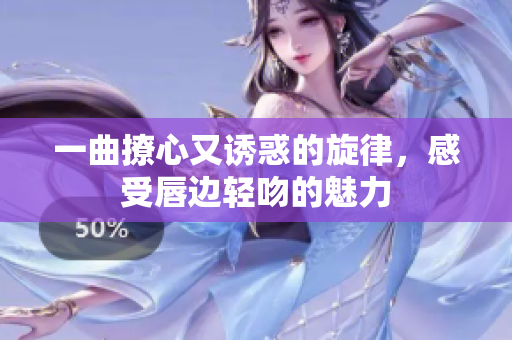 一曲撩心又诱惑的旋律，感受唇边轻吻的魅力