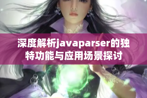 深度解析javaparser的独特功能与应用场景探讨