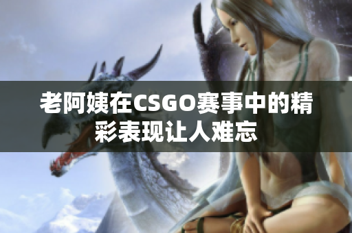 老阿姨在CSGO赛事中的精彩表现让人难忘