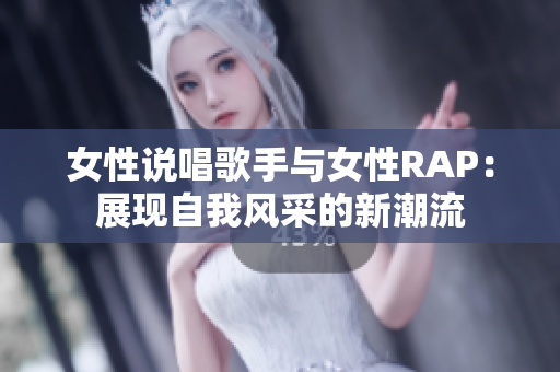 女性说唱歌手与女性RAP：展现自我风采的新潮流