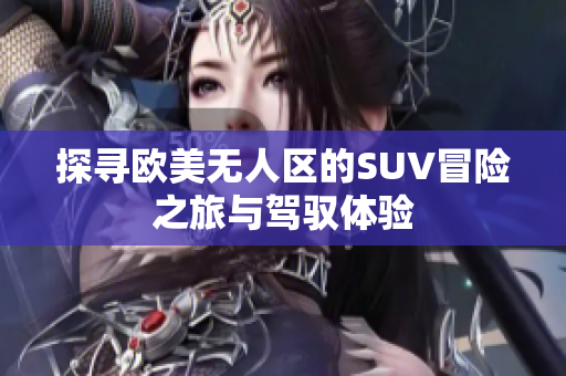 探寻欧美无人区的SUV冒险之旅与驾驭体验