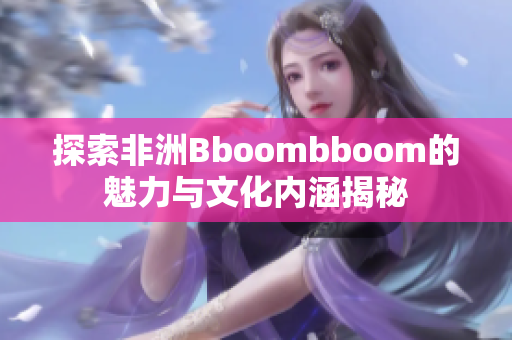 探索非洲Bboombboom的魅力与文化内涵揭秘