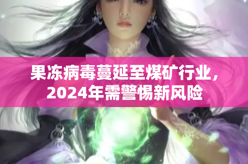 果冻病毒蔓延至煤矿行业，2024年需警惕新风险