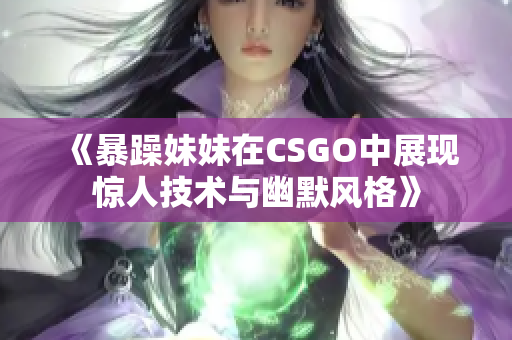 《暴躁妹妹在CSGO中展现惊人技术与幽默风格》