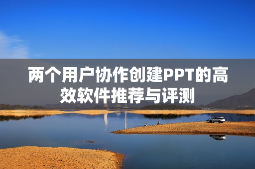 两个用户协作创建PPT的高效软件推荐与评测