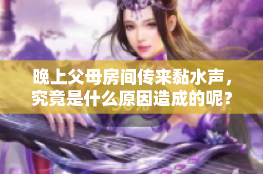 晚上父母房间传来黏水声，究竟是什么原因造成的呢？