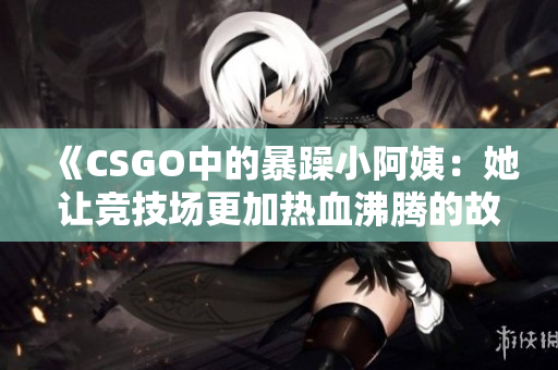 《CSGO中的暴躁小阿姨：她让竞技场更加热血沸腾的故事》