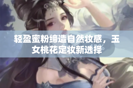 轻盈蜜粉缔造自然妆感，玉女桃花定妆新选择