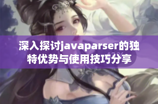 深入探讨javaparser的独特优势与使用技巧分享