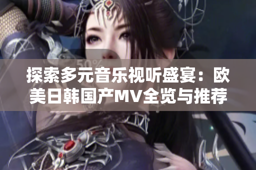 探索多元音乐视听盛宴：欧美日韩国产MV全览与推荐