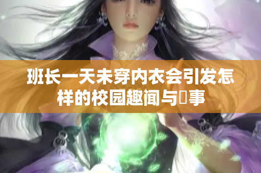 班长一天未穿内衣会引发怎样的校园趣闻与囧事