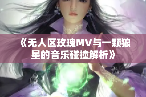 《无人区玫瑰MV与一颗狼星的音乐碰撞解析》