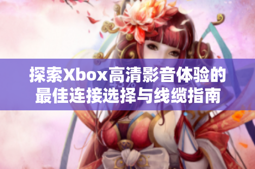 探索Xbox高清影音体验的最佳连接选择与线缆指南