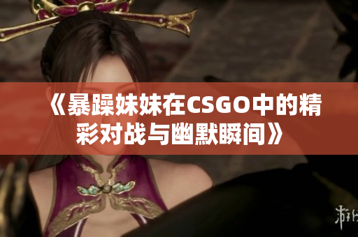 《暴躁妹妹在CSGO中的精彩对战与幽默瞬间》