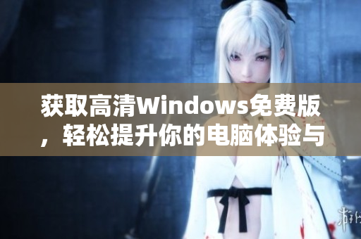 获取高清Windows免费版，轻松提升你的电脑体验与性能