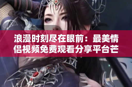 浪漫时刻尽在眼前：最美情侣视频免费观看分享平台芒果TV