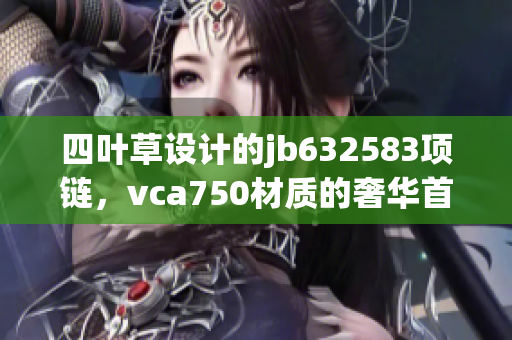 四叶草设计的jb632583项链，vca750材质的奢华首饰介绍