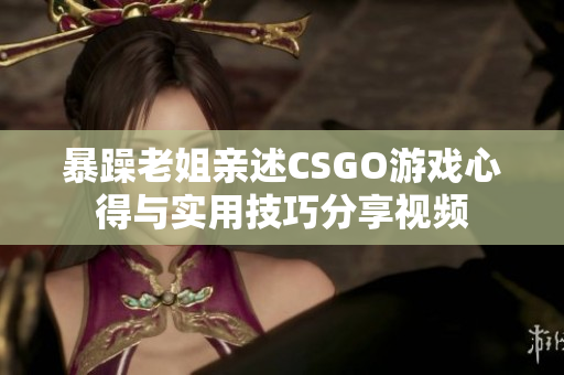 暴躁老姐亲述CSGO游戏心得与实用技巧分享视频