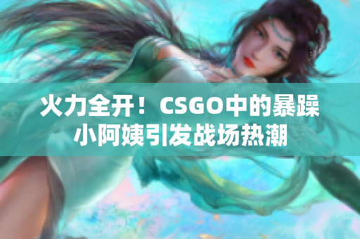 火力全开！CSGO中的暴躁小阿姨引发战场热潮