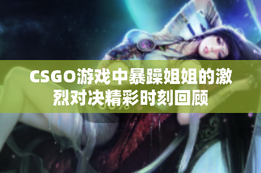 CSGO游戏中暴躁姐姐的激烈对决精彩时刻回顾