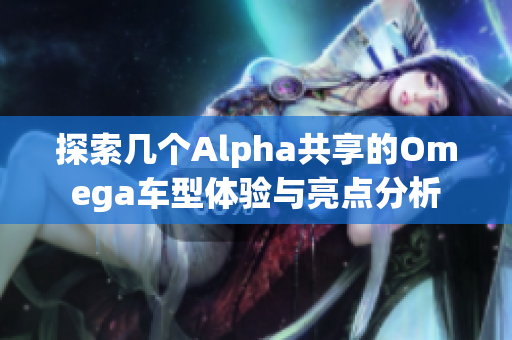 探索几个Alpha共享的Omega车型体验与亮点分析