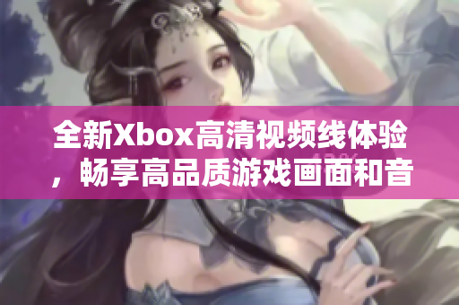 全新Xbox高清视频线体验，畅享高品质游戏画面和音效