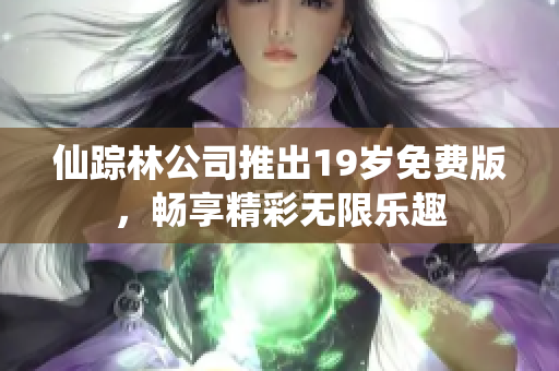 仙踪林公司推出19岁免费版，畅享精彩无限乐趣