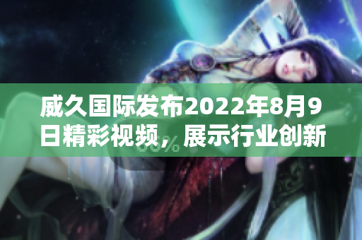 威久国际发布2022年8月9日精彩视频，展示行业创新与发展