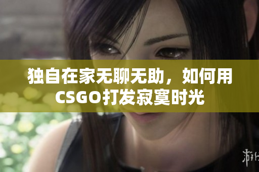 独自在家无聊无助，如何用CSGO打发寂寞时光