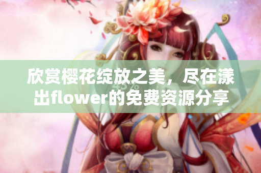 欣赏樱花绽放之美，尽在漾出flower的免费资源分享