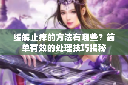 缓解止痒的方法有哪些？简单有效的处理技巧揭秘