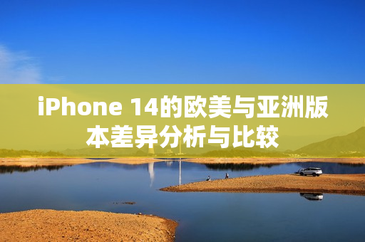 iPhone 14的欧美与亚洲版本差异分析与比较