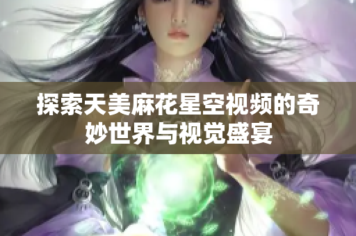 探索天美麻花星空视频的奇妙世界与视觉盛宴