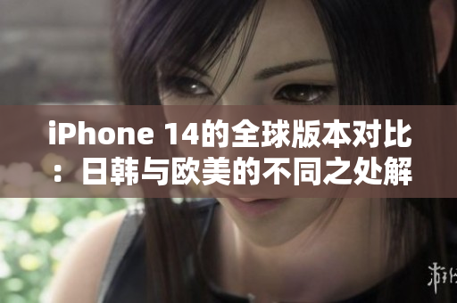 iPhone 14的全球版本对比：日韩与欧美的不同之处解析