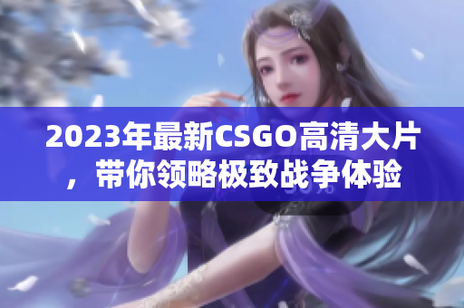 2023年最新CSGO高清大片，带你领略极致战争体验