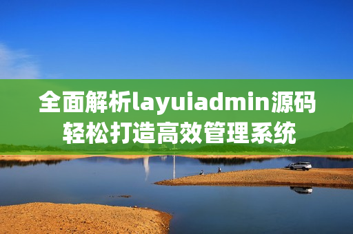 全面解析layuiadmin源码 轻松打造高效管理系统