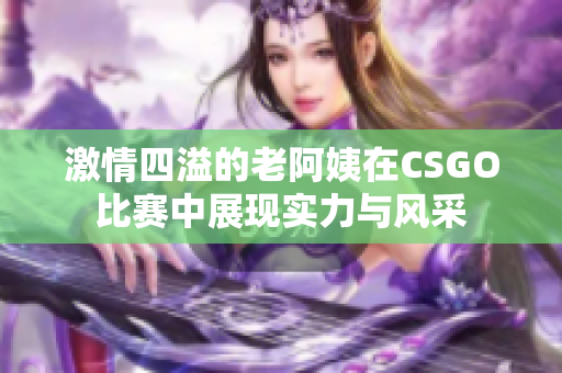 激情四溢的老阿姨在CSGO比赛中展现实力与风采