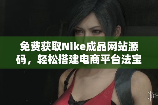 免费获取Nike成品网站源码，轻松搭建电商平台法宝