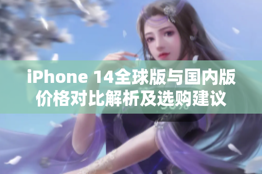 iPhone 14全球版与国内版价格对比解析及选购建议