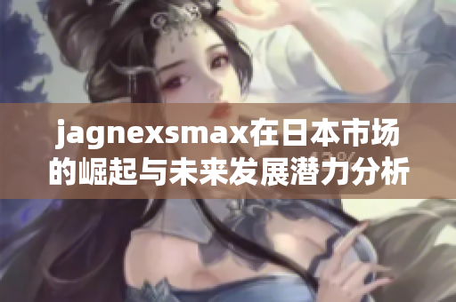 jagnexsmax在日本市场的崛起与未来发展潜力分析