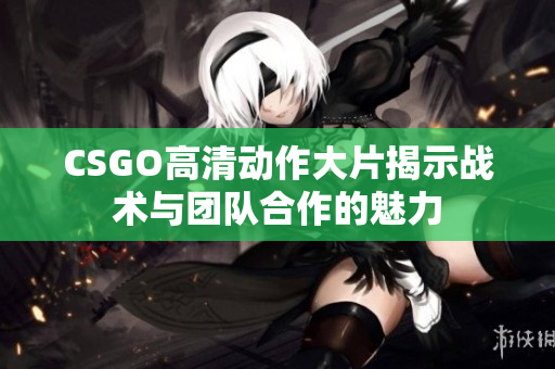 CSGO高清动作大片揭示战术与团队合作的魅力