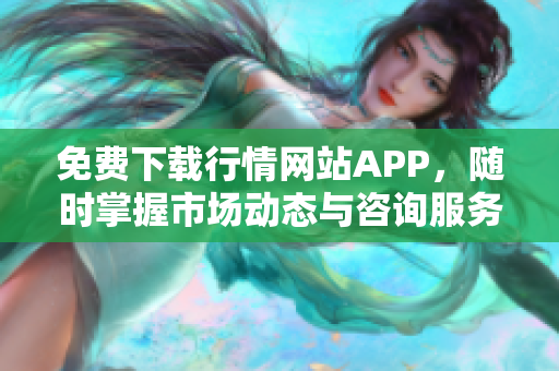 免费下载行情网站APP，随时掌握市场动态与咨询服务