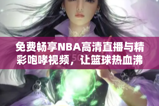 免费畅享NBA高清直播与精彩咆哮视频，让篮球热血沸腾