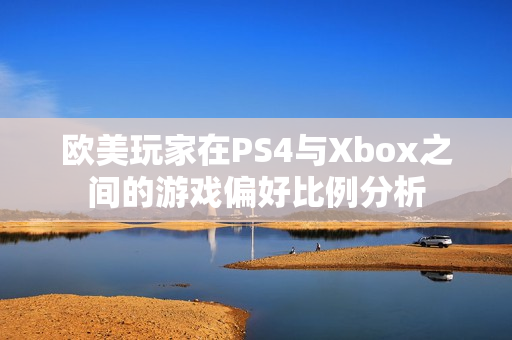 欧美玩家在PS4与Xbox之间的游戏偏好比例分析